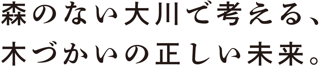 森のない大川で考える、木づかいの正しい未来。